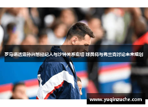 罗马诺透露孙兴慜经纪人与沙特关系密切 球员将与弗兰克讨论未来规划