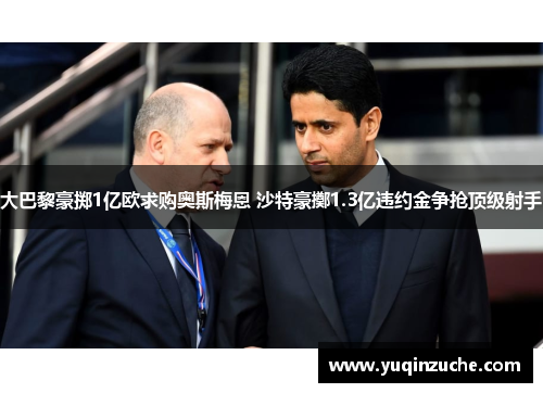 大巴黎豪掷1亿欧求购奥斯梅恩 沙特豪擲1.3亿违约金争抢顶级射手