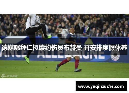 德媒曝拜仁拟续约伤员布赫曼 并安排度假休养