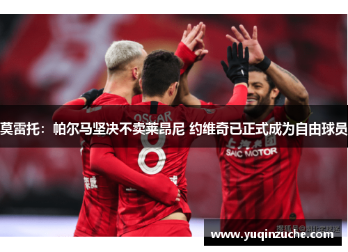 莫雷托：帕尔马坚决不卖莱昂尼 约维奇已正式成为自由球员