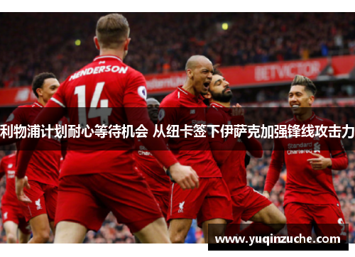利物浦计划耐心等待机会 从纽卡签下伊萨克加强锋线攻击力