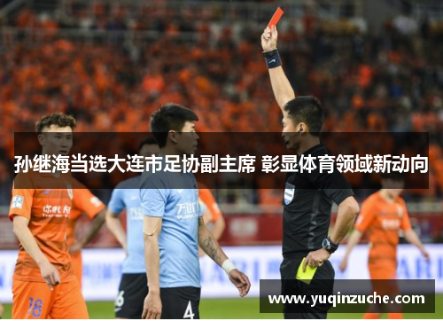 孙继海当选大连市足协副主席 彰显体育领域新动向