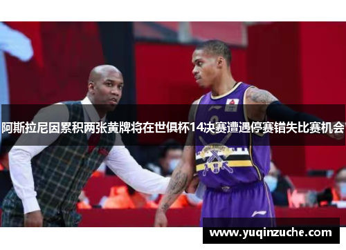 阿斯拉尼因累积两张黄牌将在世俱杯14决赛遭遇停赛错失比赛机会