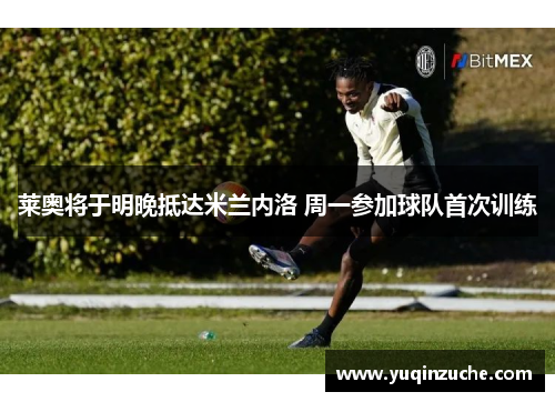 莱奥将于明晚抵达米兰内洛 周一参加球队首次训练