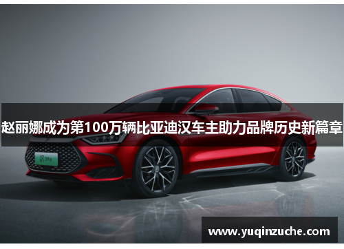 赵丽娜成为第100万辆比亚迪汉车主助力品牌历史新篇章